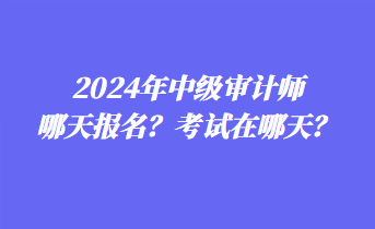 2024年中級(jí)審計(jì)師哪天報(bào)名？考試在哪天？
