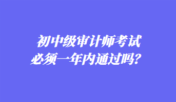 初中級審計師考試必須一年內通過嗎？