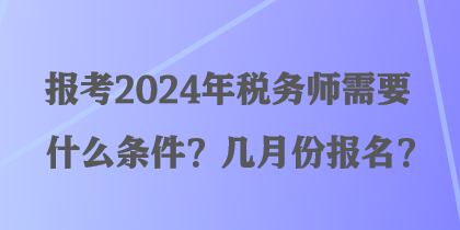 報考2024年稅務師需要什么條件？幾月份報名？