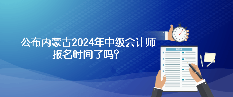 公布內蒙古2024年中級會計師報名時間了嗎？