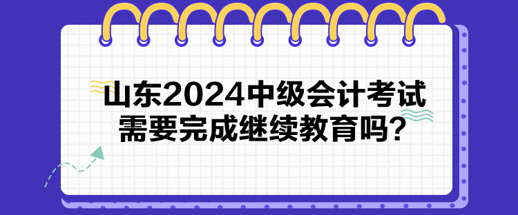 山東2024中級會計考試需要完成繼續教育嗎？