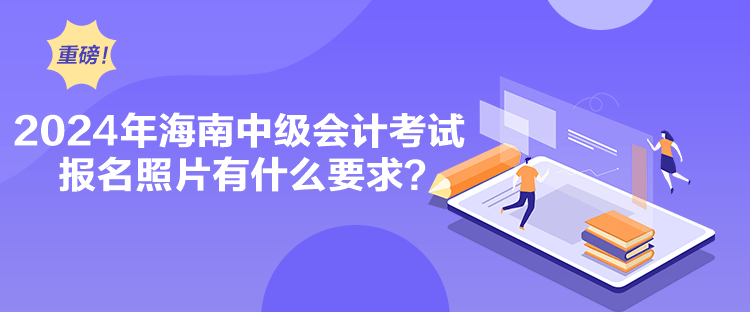 2024年海南中級會計考試報名照片有什么要求？