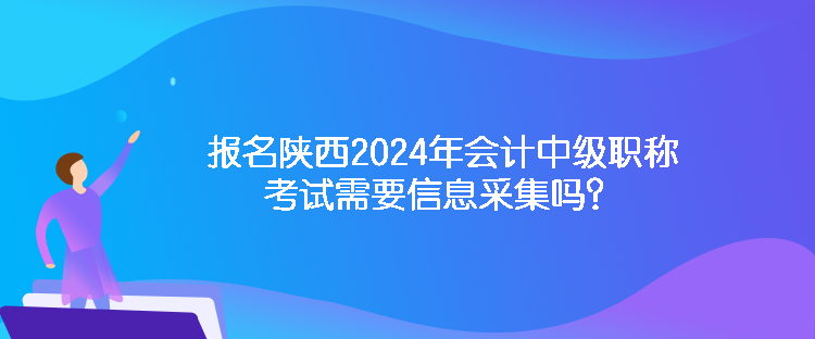 報名陜西2024年會計中級職稱考試需要信息采集嗎？