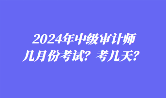 2024年中級審計師幾月份考試？考幾天？