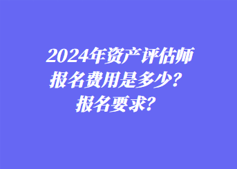 2024年資產(chǎn)評(píng)估師報(bào)名費(fèi)用是多少？報(bào)名要求？