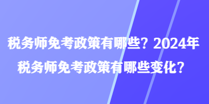 稅務師免考政策有哪些？2024年稅務師免考政策有哪些變化？