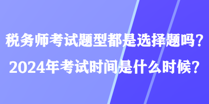 稅務師考試題型都是選擇題嗎？2024年考試時間是什么時候？