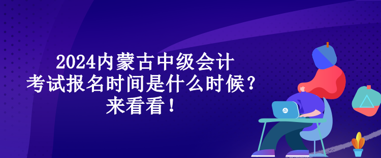 2024內蒙古中級會計考試報名時間是什么時候？來看看！