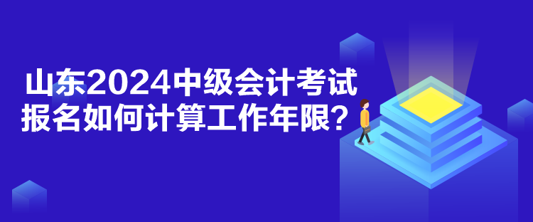 山東2024中級(jí)會(huì)計(jì)考試報(bào)名如何計(jì)算工作年限？
