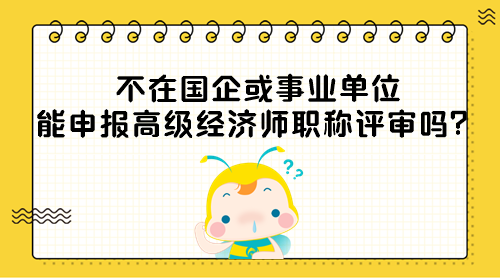 不在國企或事業(yè)單位能申報高級經(jīng)濟師職稱評審嗎？