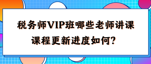 稅務師VIP班有哪些老師講課？2024年課程更新進度如何了？