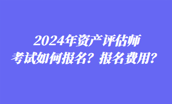 2024年資產(chǎn)評(píng)估師考試如何報(bào)名？報(bào)名費(fèi)用？