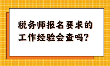 稅務(wù)師報(bào)名要求的工作經(jīng)驗(yàn)會查嗎？怎么準(zhǔn)備這樣的資料？
