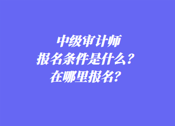 中級審計師報名條件是什么？在哪里報名？