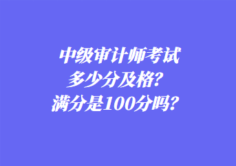 中級審計師考試多少分及格？滿分是100分嗎？