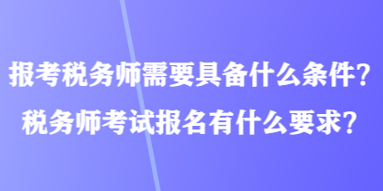 報考稅務師需要具備什么條件？稅務師考試報名有什么要求？