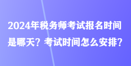 2024年稅務(wù)師考試報(bào)名時(shí)間是哪天？考試時(shí)間怎么安排？