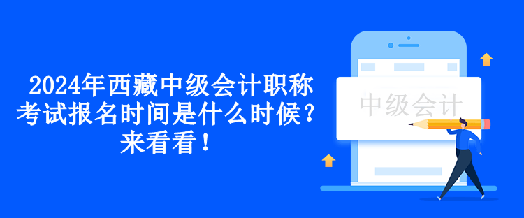 2024年西藏中級會計職稱考試報名時間是什么時候？來看看！