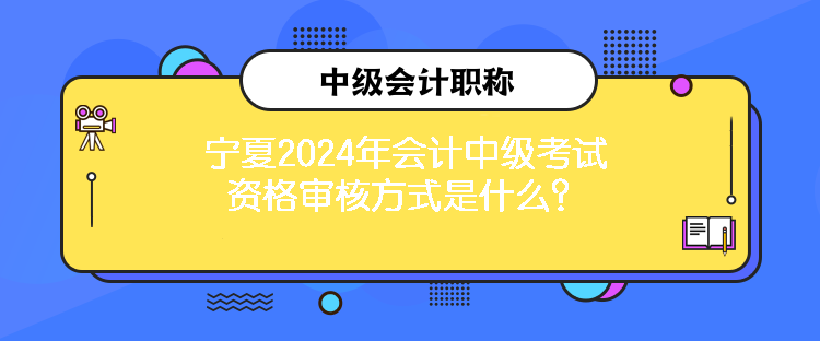 寧夏2024年會計中級考試資格審核方式是什么？