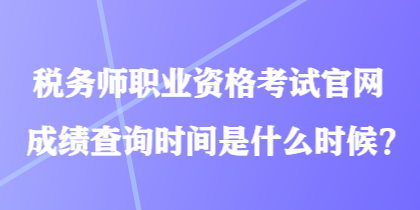 稅務師職業(yè)資格考試官網成績查詢時間是什么時候？