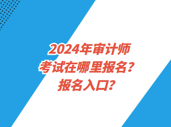 2024年審計師考試在哪里報名？報名入口？