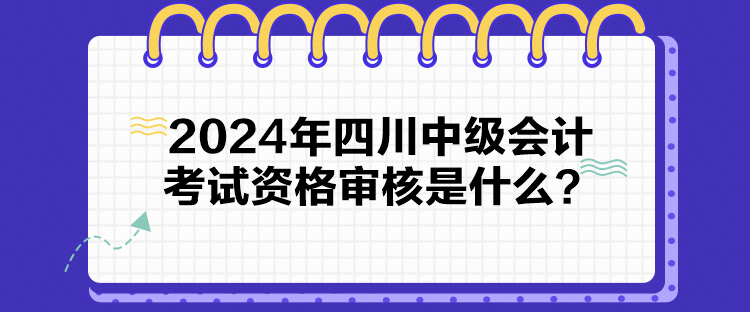 2024年四川中級會計考試資格審核是什么？