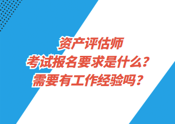 資產評估師考試報名要求是什么？需要有工作經驗嗎？