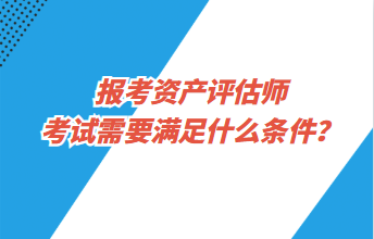 報考資產(chǎn)評估師考試需要滿足什么條件？