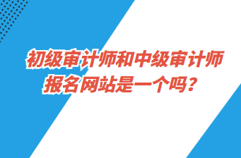 初級審計師和中級審計師報名網站是一個嗎？