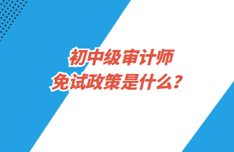 初中級審計師免試政策是什么？