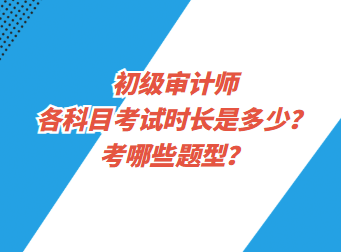 初級(jí)審計(jì)師各科目考試時(shí)長(zhǎng)是多少？考哪些題型？