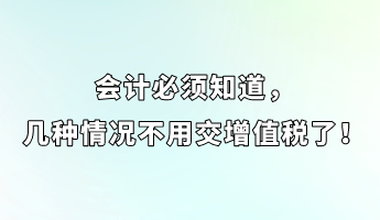 會計必須知道，幾種情況不用交增值稅了！