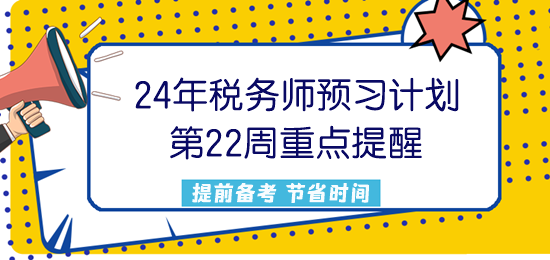 2024稅務(wù)師預(yù)習(xí)計劃第22周重點提醒來了！