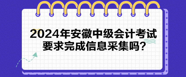 2024年安徽中級會計考試要求完成信息采集嗎？