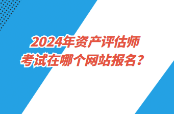2024年資產(chǎn)評估師考試在哪個(gè)網(wǎng)站報(bào)名？
