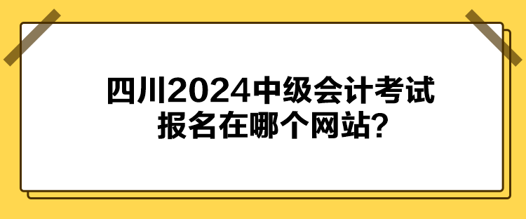 四川2024中級會計考試報名在哪個網站？