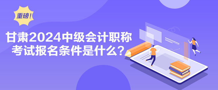 甘肅2024中級(jí)會(huì)計(jì)職稱考試報(bào)名條件是什么？
