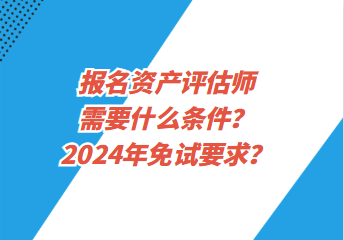報(bào)名資產(chǎn)評(píng)估師需要什么條件？2024年免試要求？