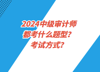 2024中級審計師都考什么題型？考試方式？