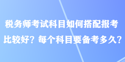 稅務(wù)師考試科目如何搭配報考比較好？每個科目要備考多久？