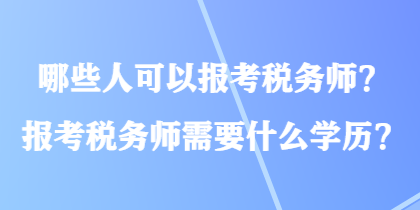 哪些人可以報(bào)考稅務(wù)師？報(bào)考稅務(wù)師需要什么學(xué)歷？