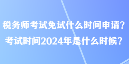 稅務師考試免試什么時間申請？考試時間2024年是什么時候？
