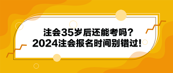 注會35歲后還能考嗎？2024年注冊會計師報名時間別錯過！