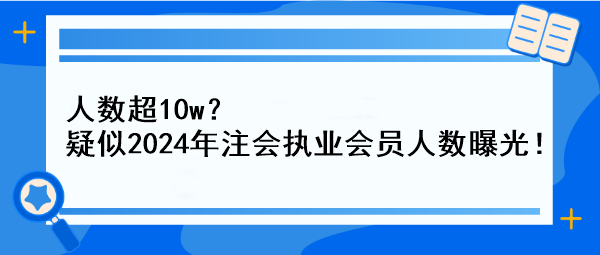 人數(shù)超10w？疑似2024年注會(huì)執(zhí)業(yè)會(huì)員人數(shù)曝光！