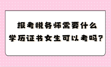 報考稅務師需要什么學歷證書呢女生可以考嗎？
