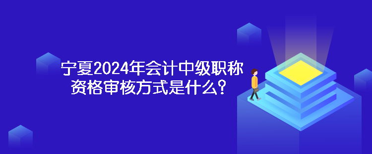 寧夏2024年會計中級職稱資格審核方式是什么？