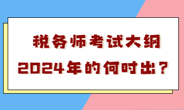 稅務師考試大綱2024年的何時出？會有很大變化嗎？