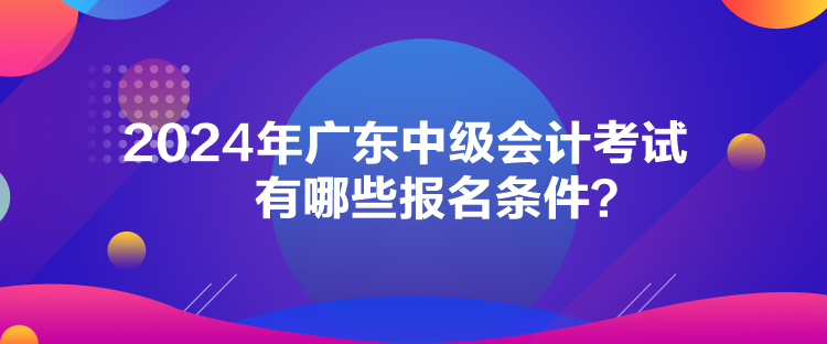2024年廣東中級會計考試有哪些報名條件？