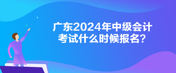 廣東2024年中級會計考試什么時候報名？
