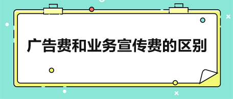廣告費和業務宣傳費的區別是什么？